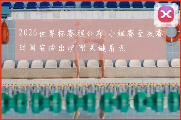 2026世界杯赛程公布 小组赛至决赛时间安排出炉 附关键看点
