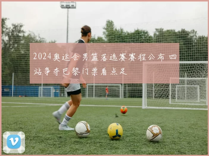 2024奥运会男篮落选赛赛程公布 四站争夺巴黎门票看点足