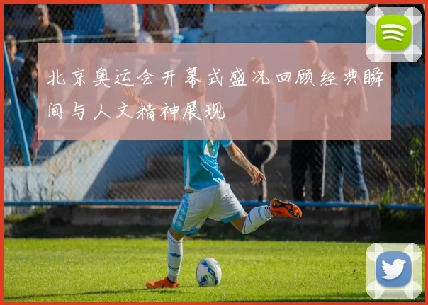 北京奥运会开幕式盛况回顾经典瞬间与人文精神展现