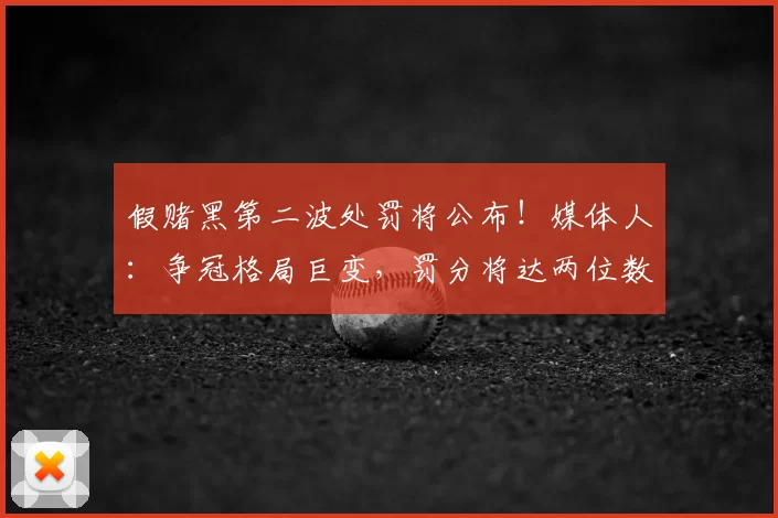 假赌黑第二波处罚将公布！媒体人：争冠格局巨变，罚分将达两位数