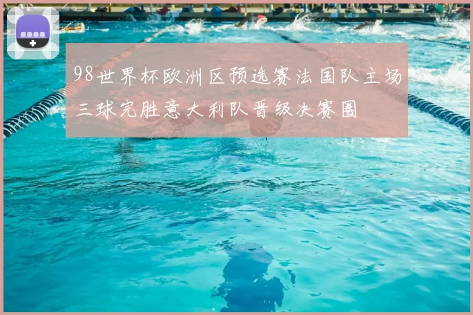98世界杯欧洲区预选赛法国队主场三球完胜意大利队晋级决赛圈