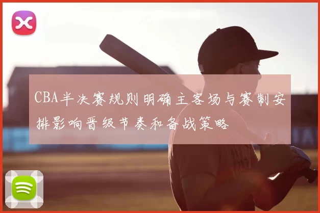 CBA半决赛规则明确主客场与赛制安排影响晋级节奏和备战策略