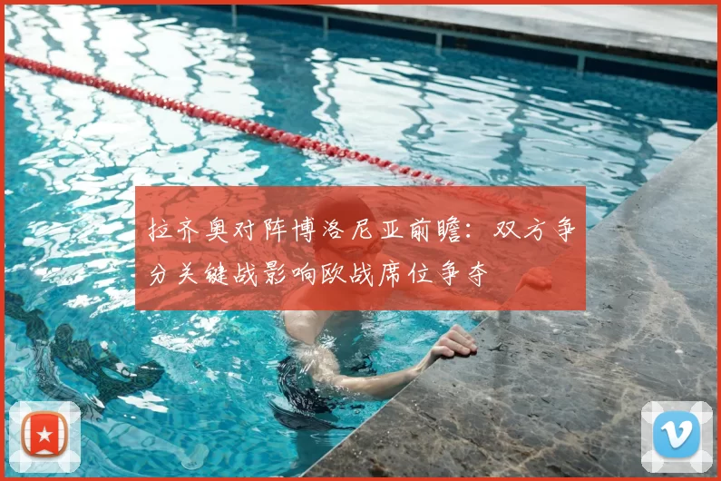 拉齐奥对阵博洛尼亚前瞻：双方争分关键战影响欧战席位争夺