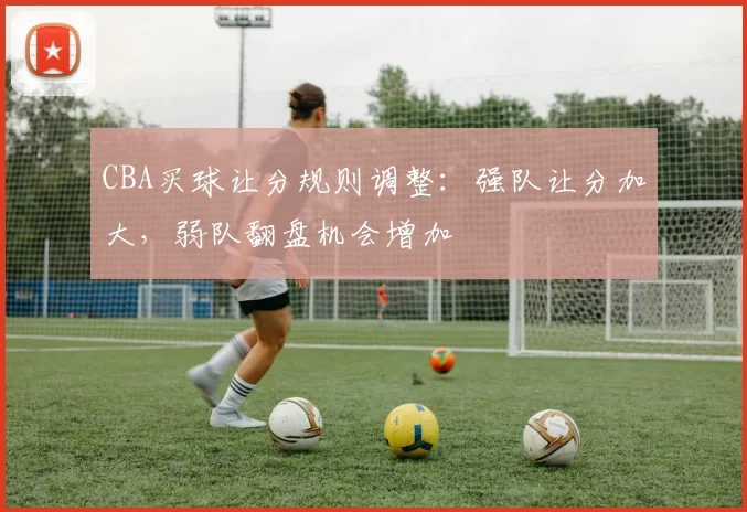 CBA买球让分规则调整：强队让分加大，弱队翻盘机会增加
