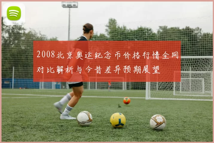 2008北京奥运纪念币价格行情全网对比解析与今昔差异预期展望