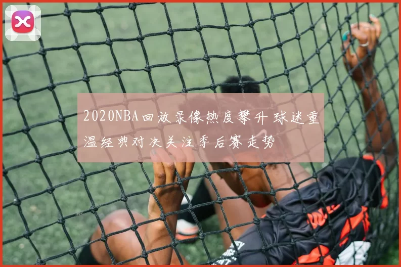 2020NBA回放录像热度攀升 球迷重温经典对决关注季后赛走势