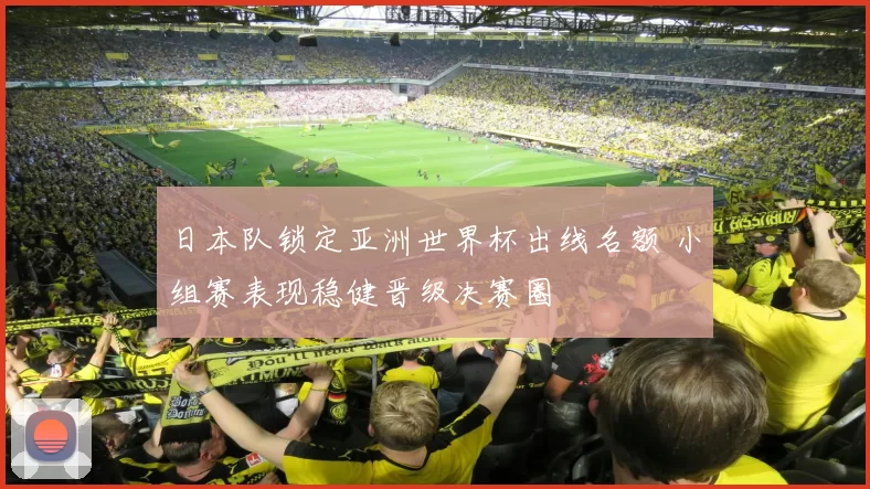 日本队锁定亚洲世界杯出线名额 小组赛表现稳健晋级决赛圈