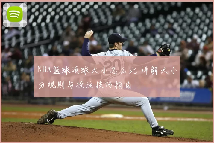 NBA篮球滚球大小怎么比 详解大小分规则与投注技巧指南