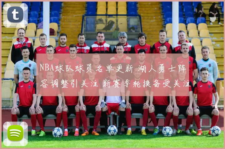 NBA球队球员名单更新 湖人勇士阵容调整引关注 新赛季轮换备受关注