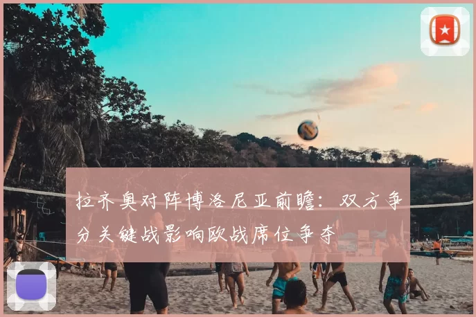 拉齐奥对阵博洛尼亚前瞻：双方争分关键战影响欧战席位争夺
