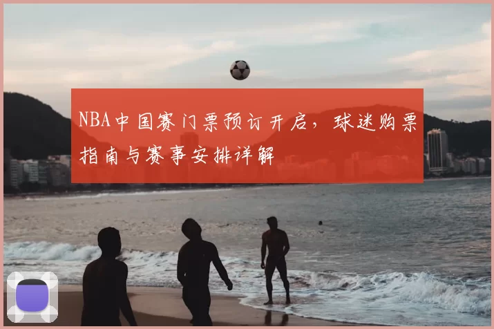 NBA中国赛门票预订开启，球迷购票指南与赛事安排详解