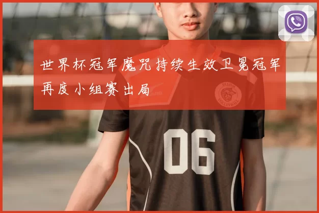 世界杯冠军魔咒持续生效卫冕冠军再度小组赛出局