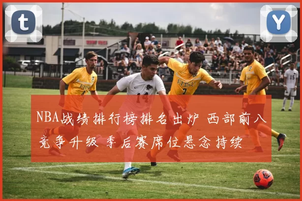 NBA战绩排行榜排名出炉 西部前八竞争升级 季后赛席位悬念持续