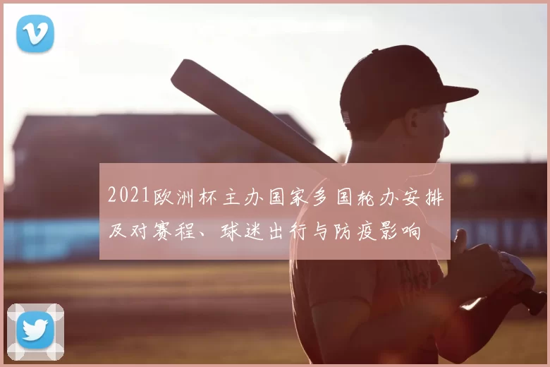 2021欧洲杯主办国家多国轮办安排及对赛程、球迷出行与防疫影响