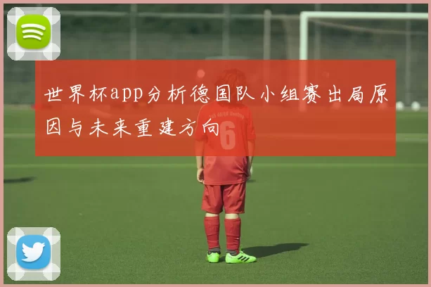 世界杯app分析德国队小组赛出局原因与未来重建方向
