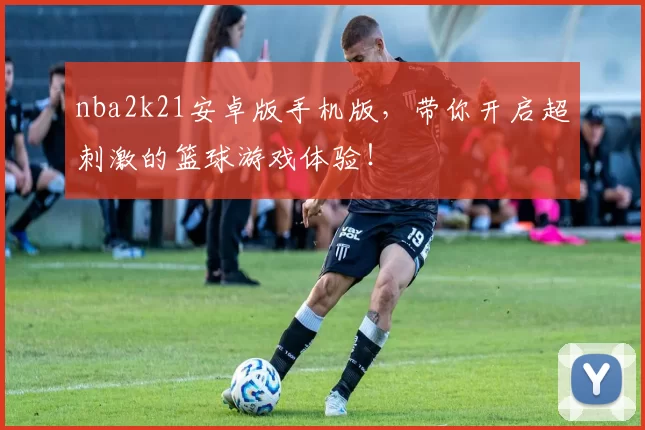 nba2k21安卓版手机版，带你开启超刺激的篮球游戏体验！