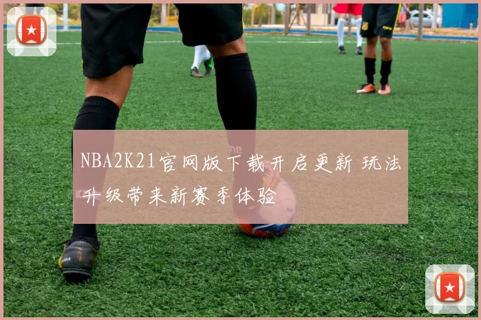 NBA2K21官网版下载开启更新 玩法升级带来新赛季体验