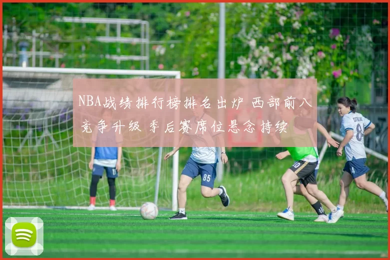 NBA战绩排行榜排名出炉 西部前八竞争升级 季后赛席位悬念持续