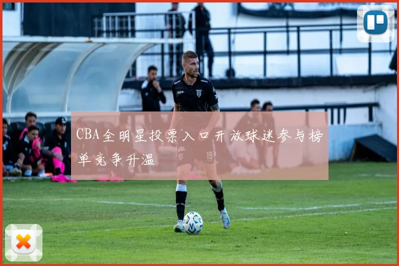 CBA全明星投票入口开放球迷参与榜单竞争升温
