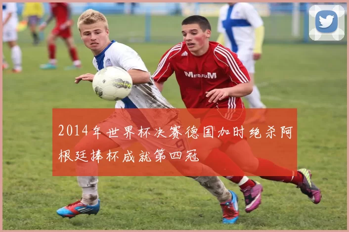 2014年世界杯决赛德国加时绝杀阿根廷捧杯成就第四冠