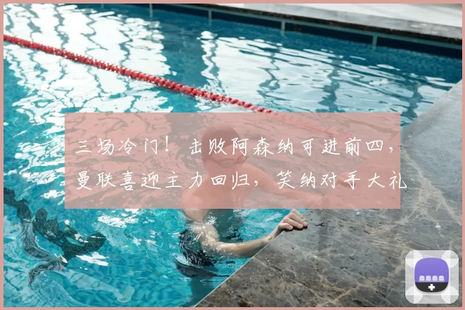 三场冷门！击败阿森纳可进前四，曼联喜迎主力回归，笑纳对手大礼