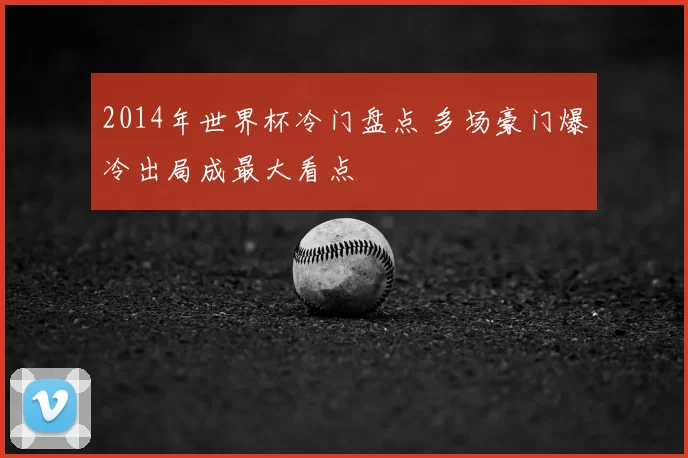 2014年世界杯冷门盘点 多场豪门爆冷出局成最大看点