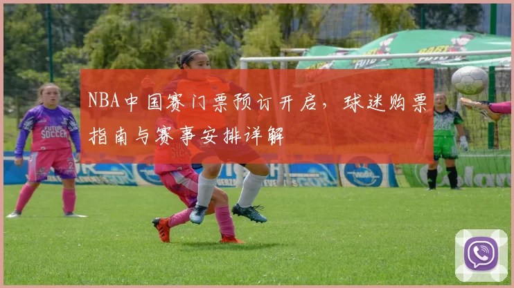 NBA中国赛门票预订开启，球迷购票指南与赛事安排详解
