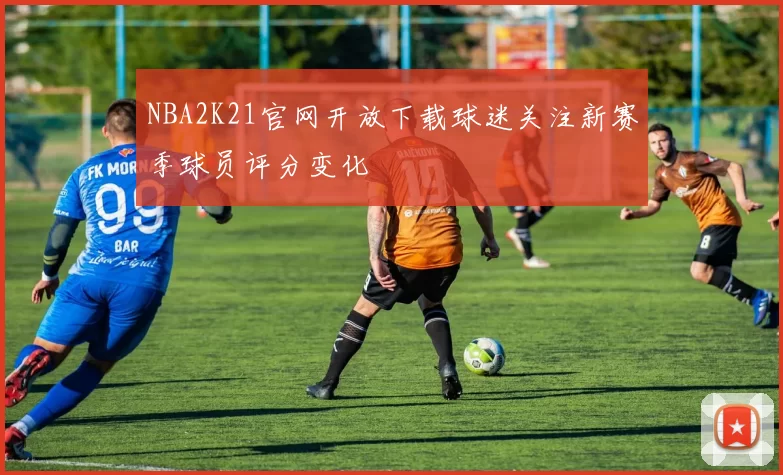 NBA2K21官网开放下载球迷关注新赛季球员评分变化