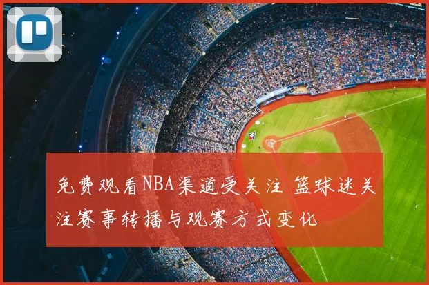 免费观看NBA渠道受关注 篮球迷关注赛事转播与观赛方式变化