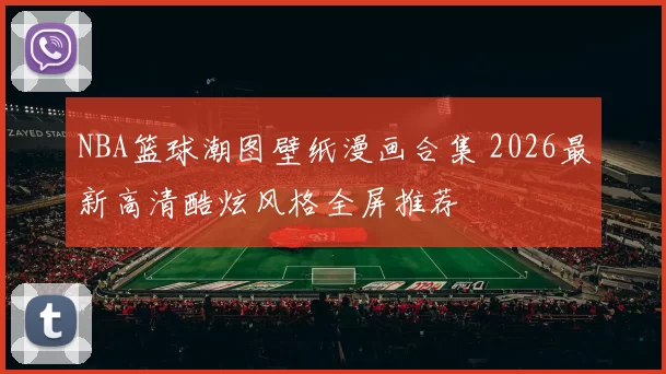 NBA篮球潮图壁纸漫画合集 2026最新高清酷炫风格全屏推荐