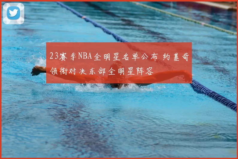 23赛季NBA全明星名单公布 约基奇领衔对决东部全明星阵容