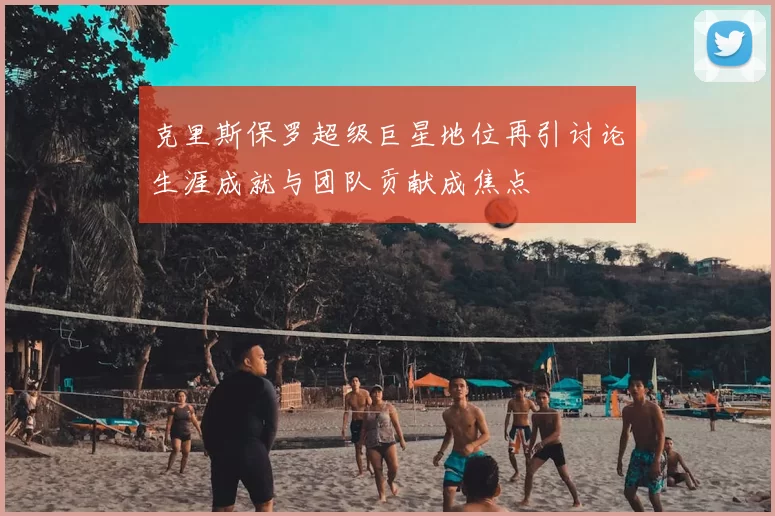 克里斯保罗超级巨星地位再引讨论生涯成就与团队贡献成焦点