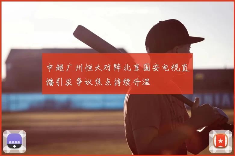 中超广州恒大对阵北京国安电视直播引发争议焦点持续升温