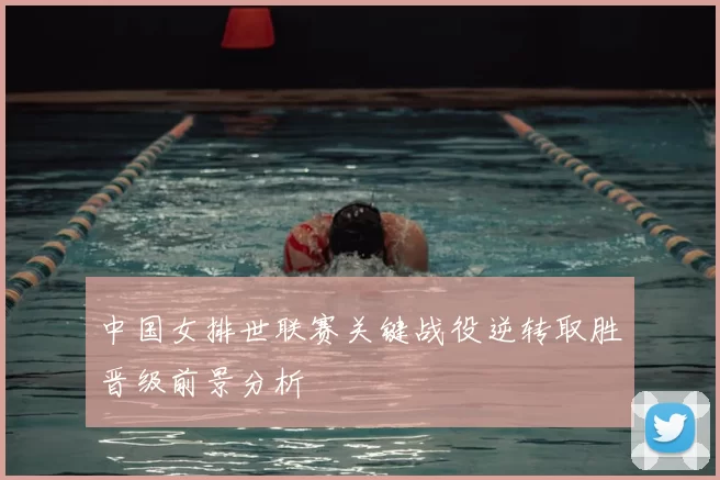 中国女排世联赛关键战役逆转取胜晋级前景分析