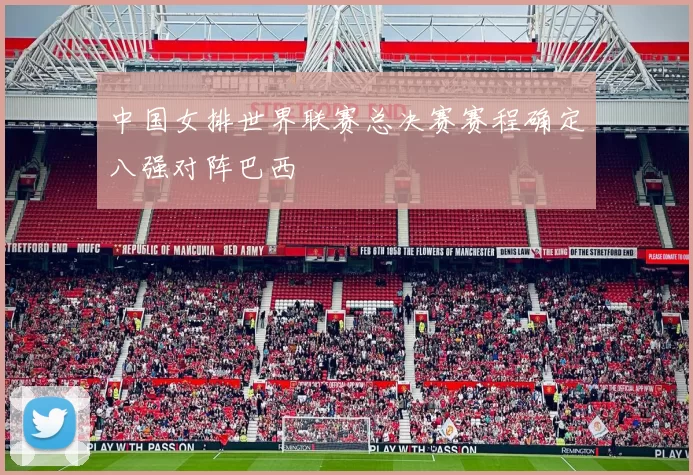 中国女排世界联赛总决赛赛程确定八强对阵巴西