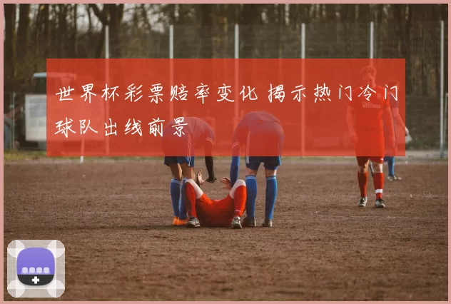 世界杯彩票赔率变化 揭示热门冷门球队出线前景