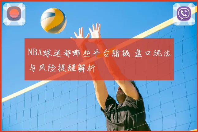 NBA球迷都哪些平台赌钱 盘口玩法与风险提醒解析