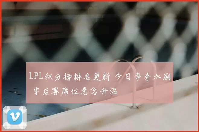 LPL积分榜排名更新 今日争夺加剧 季后赛席位悬念升温