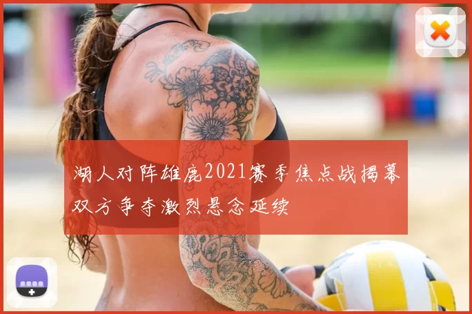 湖人对阵雄鹿2021赛季焦点战揭幕双方争夺激烈悬念延续