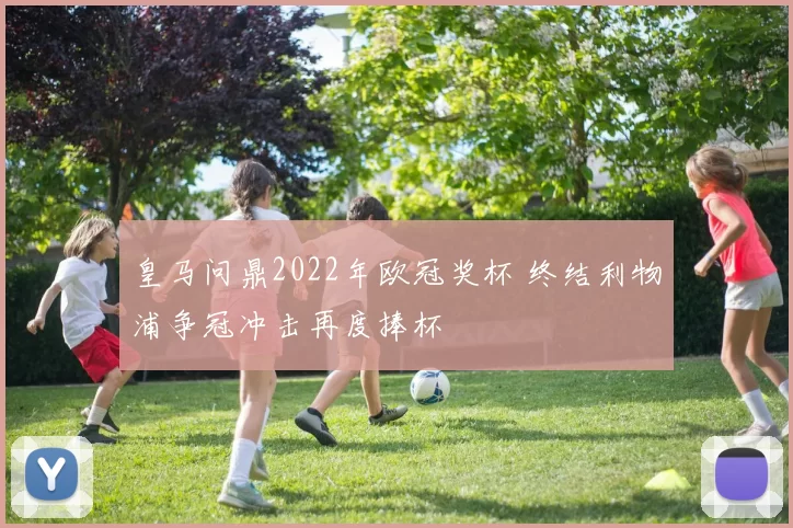 皇马问鼎2022年欧冠奖杯 终结利物浦争冠冲击再度捧杯