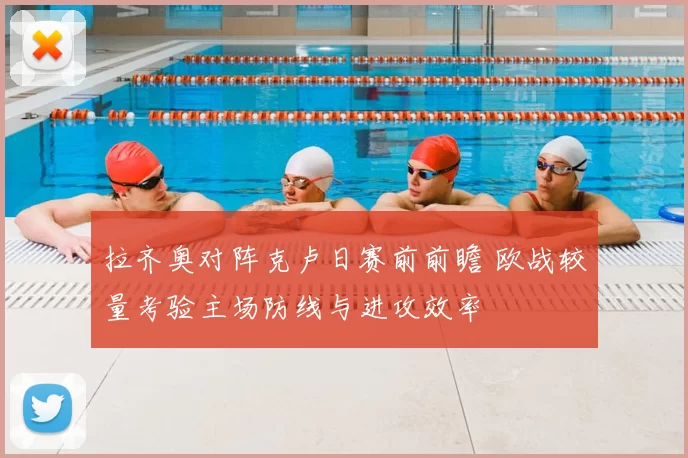 拉齐奥对阵克卢日赛前前瞻 欧战较量考验主场防线与进攻效率