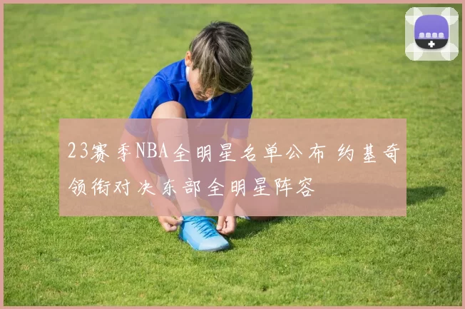 23赛季NBA全明星名单公布 约基奇领衔对决东部全明星阵容