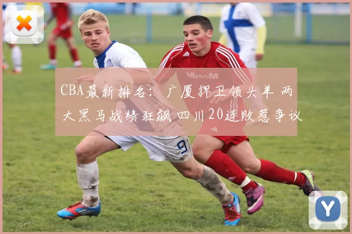 CBA最新排名：广厦捍卫领头羊 两大黑马战绩狂飙 四川20连败惹争议