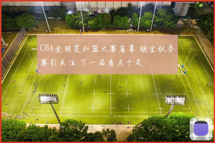 CBA全明星扣篮大赛落幕 胡金秋参赛引关注 下一届看点十足