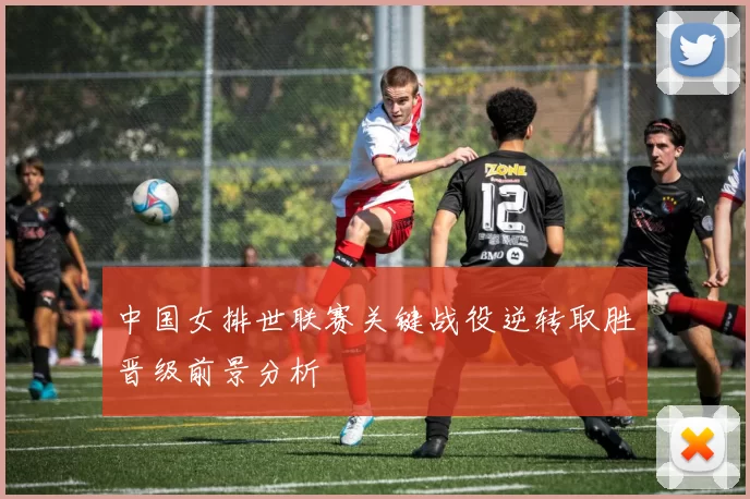 中国女排世联赛关键战役逆转取胜晋级前景分析