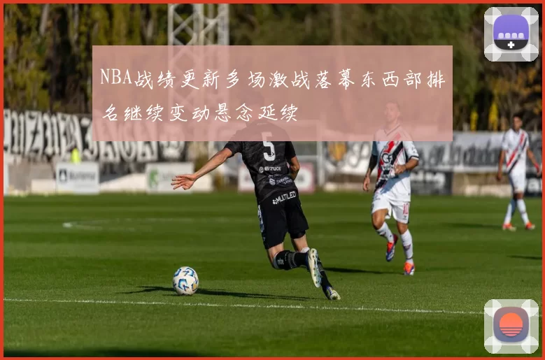 NBA战绩更新多场激战落幕东西部排名继续变动悬念延续