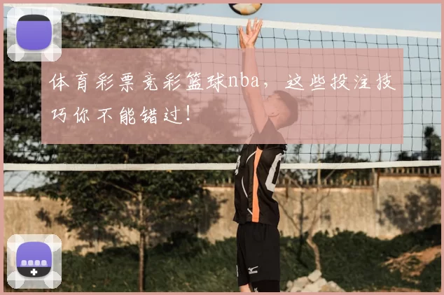 体育彩票竞彩篮球nba，这些投注技巧你不能错过！