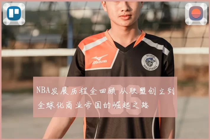 NBA发展历程全回顾 从联盟创立到全球化商业帝国的崛起之路
