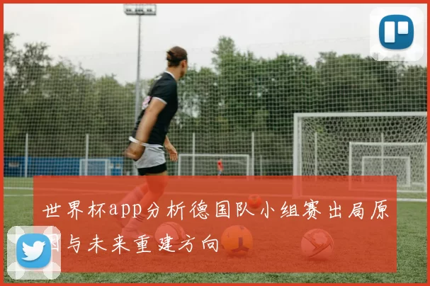 世界杯app分析德国队小组赛出局原因与未来重建方向