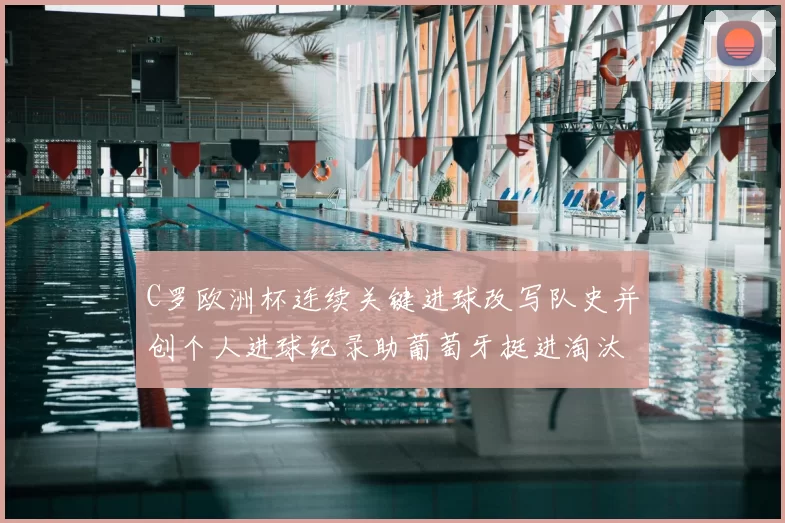 C罗欧洲杯连续关键进球改写队史并创个人进球纪录助葡萄牙挺进淘汰赛